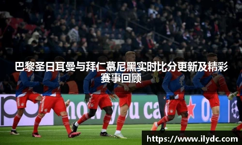 巴黎圣日耳曼与拜仁慕尼黑实时比分更新及精彩赛事回顾