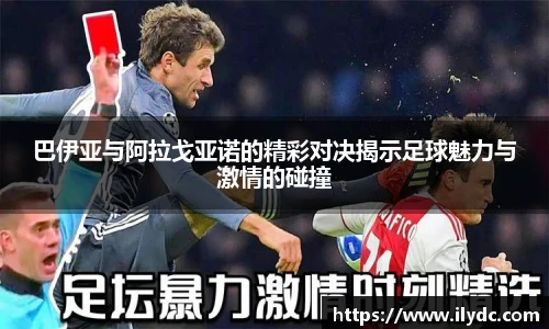 巴伊亚与阿拉戈亚诺的精彩对决揭示足球魅力与激情的碰撞