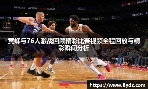 黄蜂与76人激战回顾精彩比赛视频全程回放与精彩瞬间分析