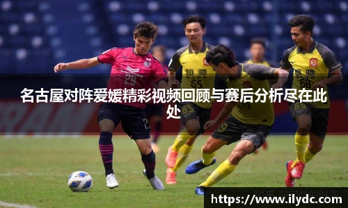 名古屋对阵爱媛精彩视频回顾与赛后分析尽在此处