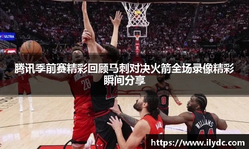 腾讯季前赛精彩回顾马刺对决火箭全场录像精彩瞬间分享