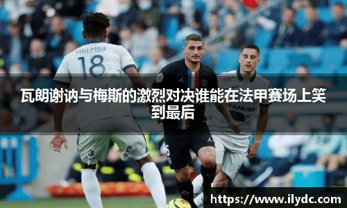 瓦朗谢讷与梅斯的激烈对决谁能在法甲赛场上笑到最后