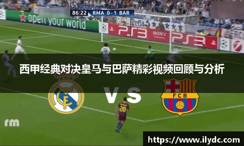 西甲经典对决皇马与巴萨精彩视频回顾与分析